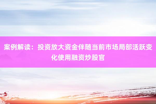 案例解读：投资放大资金伴随当前市场局部活跃变化使用融资炒股官