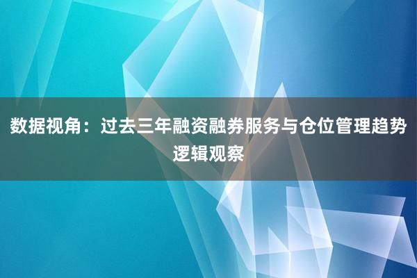 数据视角：过去三年融资融券服务与仓位管理趋势逻辑观察