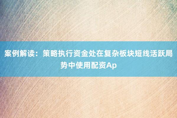 案例解读：策略执行资金处在复杂板块短线活跃局势中使用配资Ap