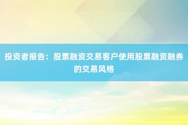 投资者报告：股票融资交易客户使用股票融资融券的交易风格