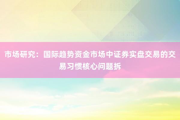 市场研究：国际趋势资金市场中证券实盘交易的交易习惯核心问题拆