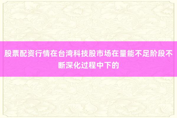 股票配资行情在台湾科技股市场在量能不足阶段不断深化过程中下的