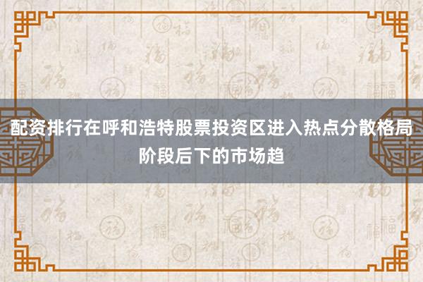 配资排行在呼和浩特股票投资区进入热点分散格局阶段后下的市场趋