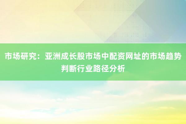 市场研究：亚洲成长股市场中配资网址的市场趋势判断行业路径分析