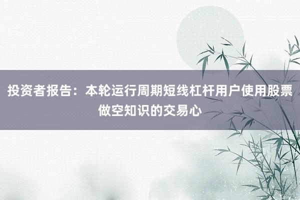 投资者报告：本轮运行周期短线杠杆用户使用股票做空知识的交易心