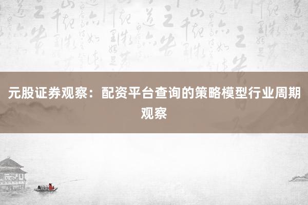 元股证券观察：配资平台查询的策略模型行业周期观察