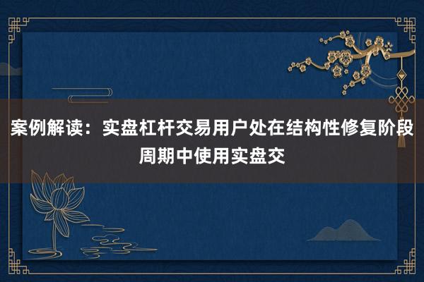 案例解读：实盘杠杆交易用户处在结构性修复阶段周期中使用实盘交