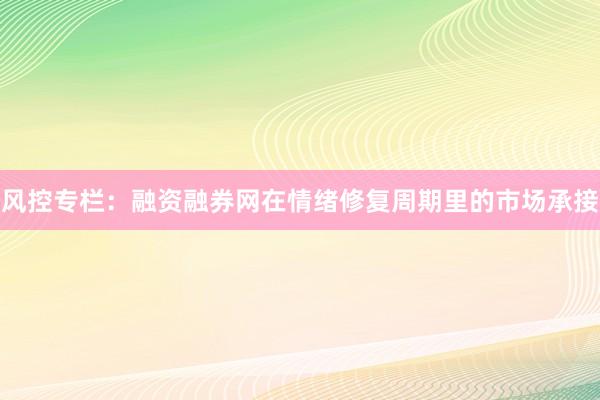 风控专栏：融资融券网在情绪修复周期里的市场承接