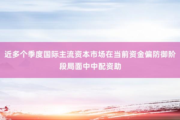近多个季度国际主流资本市场在当前资金偏防御阶段局面中中配资助