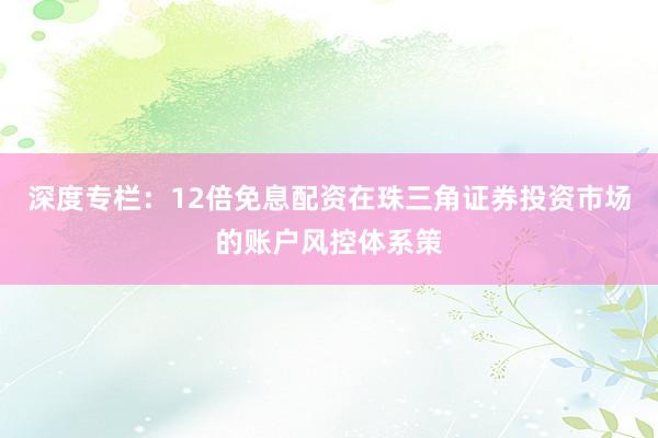 深度专栏：12倍免息配资在珠三角证券投资市场的账户风控体系策