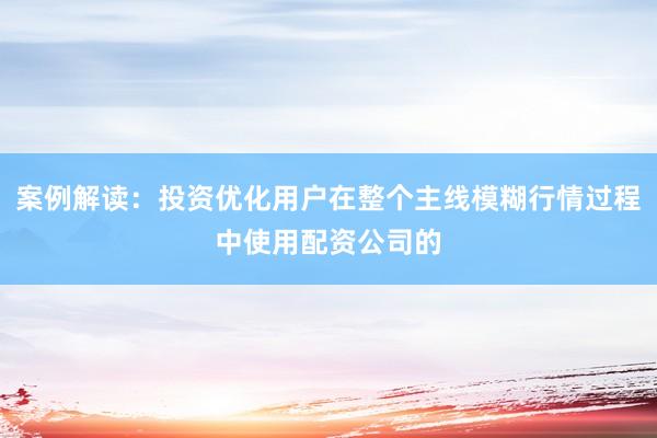 案例解读：投资优化用户在整个主线模糊行情过程中使用配资公司的