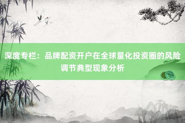 深度专栏：品牌配资开户在全球量化投资圈的风险调节典型现象分析