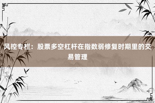 风控专栏：股票多空杠杆在指数弱修复时期里的交易管理
