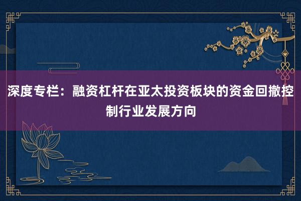 深度专栏：融资杠杆在亚太投资板块的资金回撤控制行业发展方向