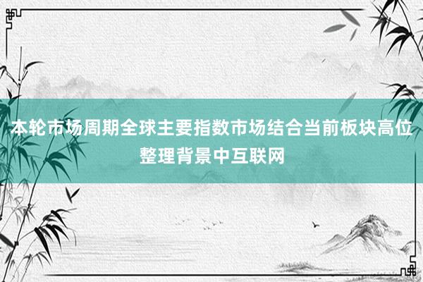 本轮市场周期全球主要指数市场结合当前板块高位整理背景中互联网