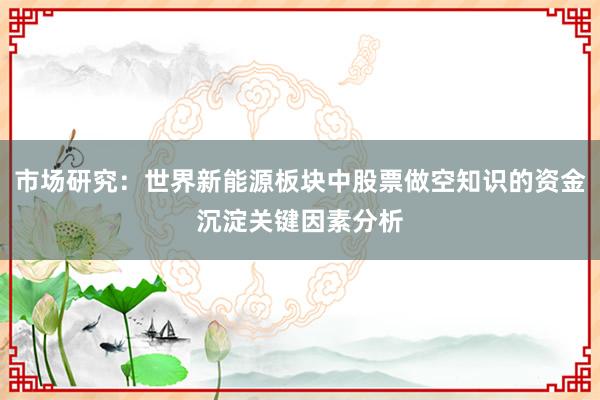 市场研究：世界新能源板块中股票做空知识的资金沉淀关键因素分析
