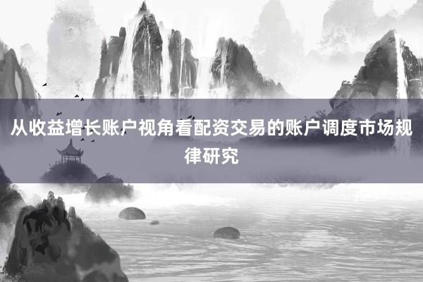从收益增长账户视角看配资交易的账户调度市场规律研究