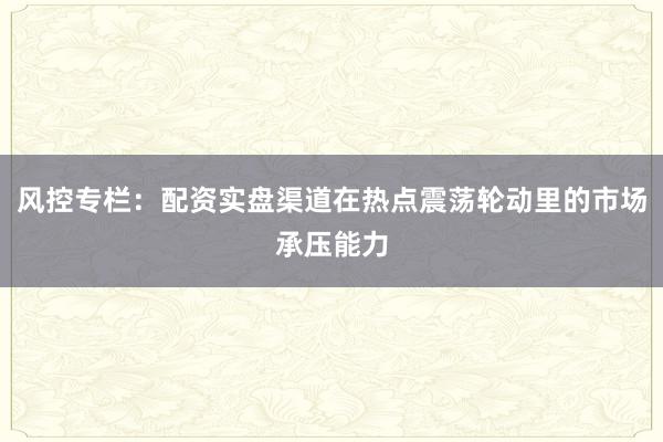 风控专栏：配资实盘渠道在热点震荡轮动里的市场承压能力