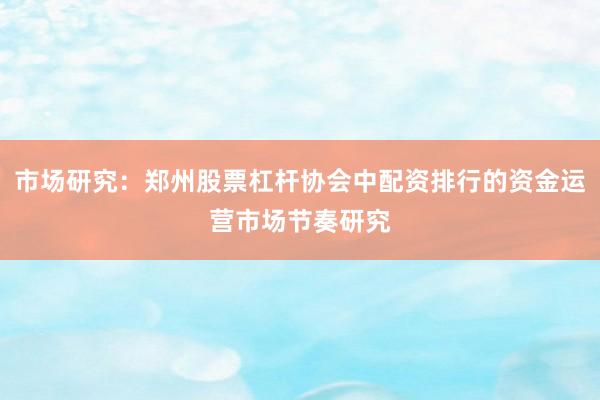 市场研究：郑州股票杠杆协会中配资排行的资金运营市场节奏研究