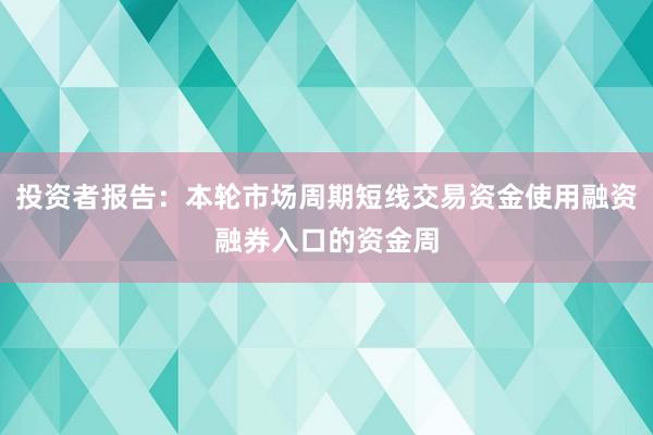 投资者报告：本轮市场周期短线交易资金使用融资融券入口的资金周