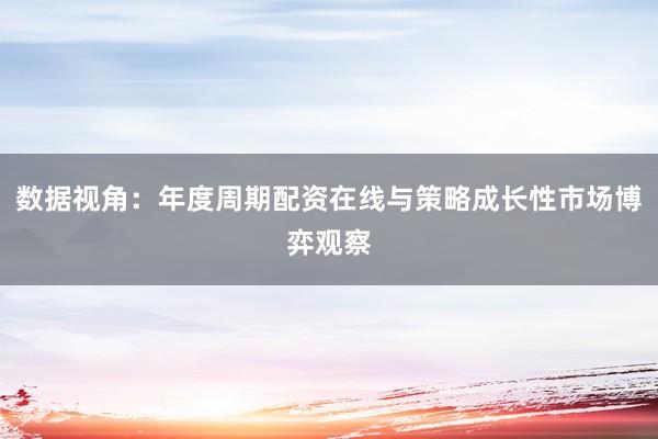 数据视角：年度周期配资在线与策略成长性市场博弈观察