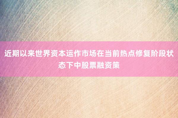 近期以来世界资本运作市场在当前热点修复阶段状态下中股票融资策