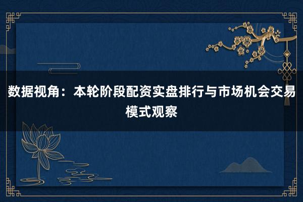 数据视角：本轮阶段配资实盘排行与市场机会交易模式观察