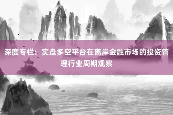 深度专栏：实盘多空平台在离岸金融市场的投资管理行业周期观察