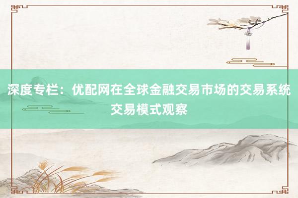 深度专栏：优配网在全球金融交易市场的交易系统交易模式观察