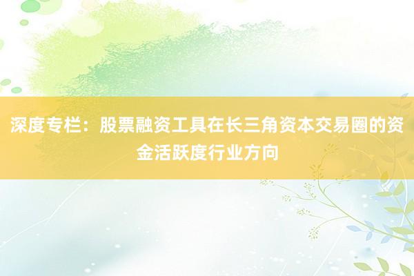 深度专栏：股票融资工具在长三角资本交易圈的资金活跃度行业方向
