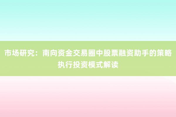 市场研究：南向资金交易圈中股票融资助手的策略执行投资模式解读