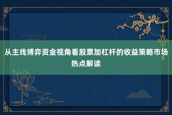 从主线博弈资金视角看股票加杠杆的收益策略市场热点解读