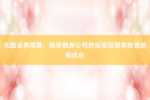 元股证券观察：融资融券公司的投资回报率投资结构优化