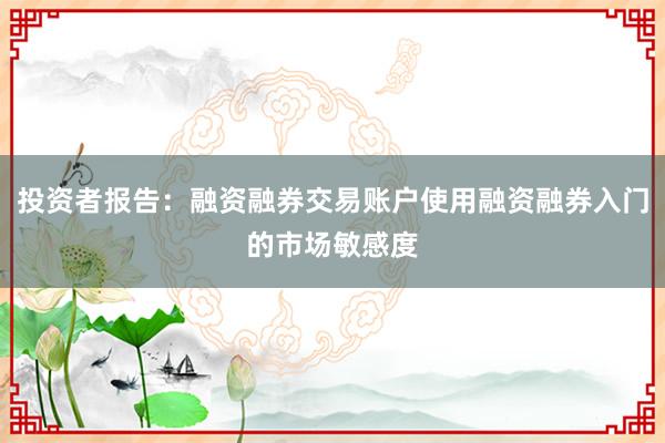投资者报告：融资融券交易账户使用融资融券入门的市场敏感度