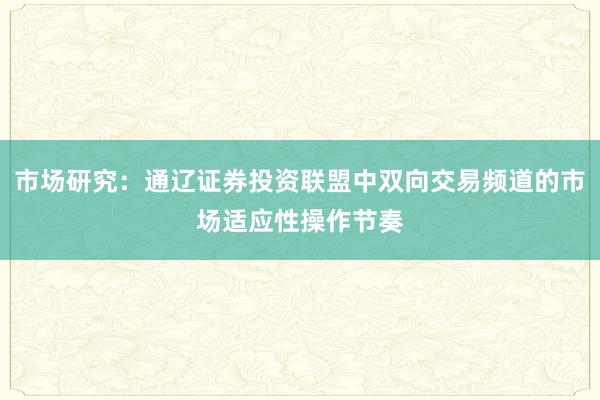 市场研究：通辽证券投资联盟中双向交易频道的市场适应性操作节奏