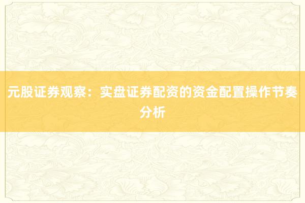 元股证券观察：实盘证券配资的资金配置操作节奏分析