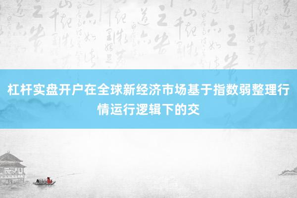 杠杆实盘开户在全球新经济市场基于指数弱整理行情运行逻辑下的交