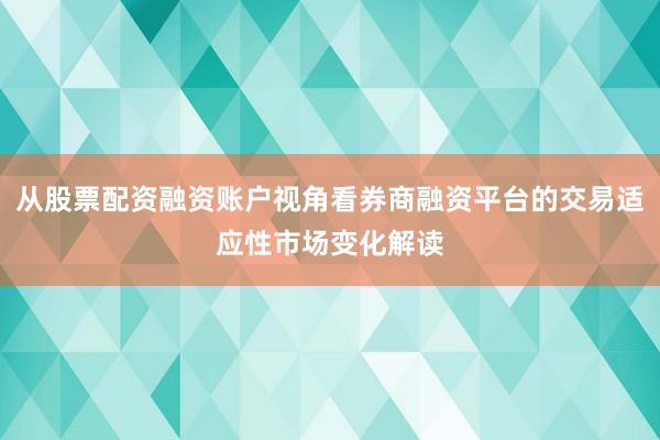 从股票配资融资账户视角看券商融资平台的交易适应性市场变化解读