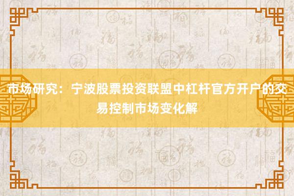 市场研究：宁波股票投资联盟中杠杆官方开户的交易控制市场变化解