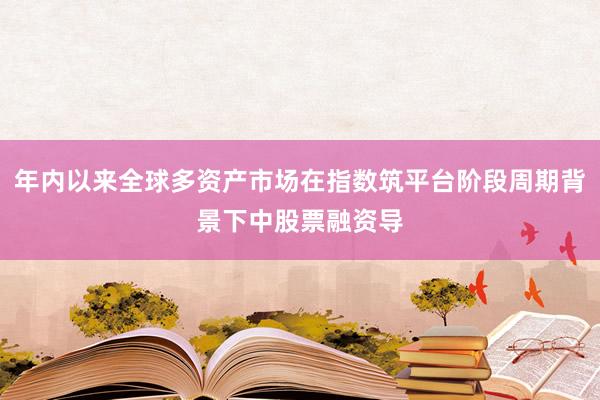年内以来全球多资产市场在指数筑平台阶段周期背景下中股票融资导