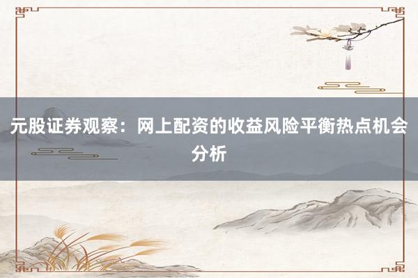 元股证券观察：网上配资的收益风险平衡热点机会分析