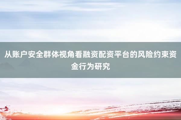 从账户安全群体视角看融资配资平台的风险约束资金行为研究