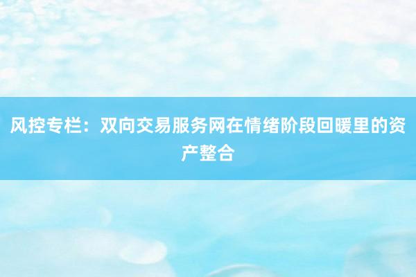 风控专栏：双向交易服务网在情绪阶段回暖里的资产整合