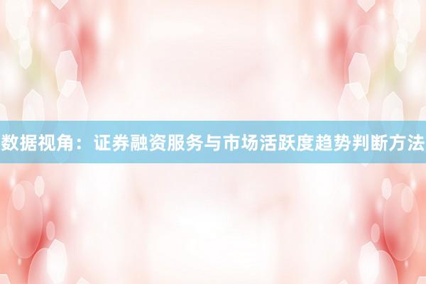 数据视角：证券融资服务与市场活跃度趋势判断方法