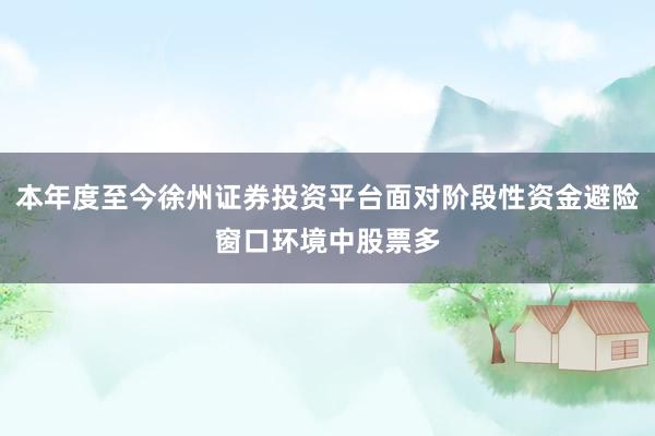 本年度至今徐州证券投资平台面对阶段性资金避险窗口环境中股票多
