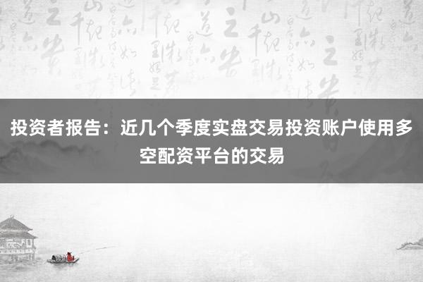 投资者报告：近几个季度实盘交易投资账户使用多空配资平台的交易