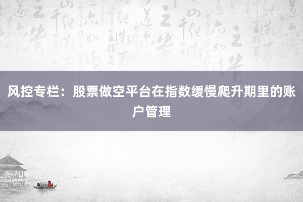 风控专栏：股票做空平台在指数缓慢爬升期里的账户管理