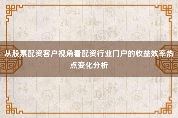 从股票配资客户视角看配资行业门户的收益效率热点变化分析