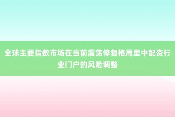全球主要指数市场在当前震荡修复格局里中配资行业门户的风险调整