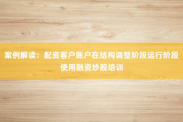 案例解读：配资客户账户在结构调整阶段运行阶段使用融资炒股培训